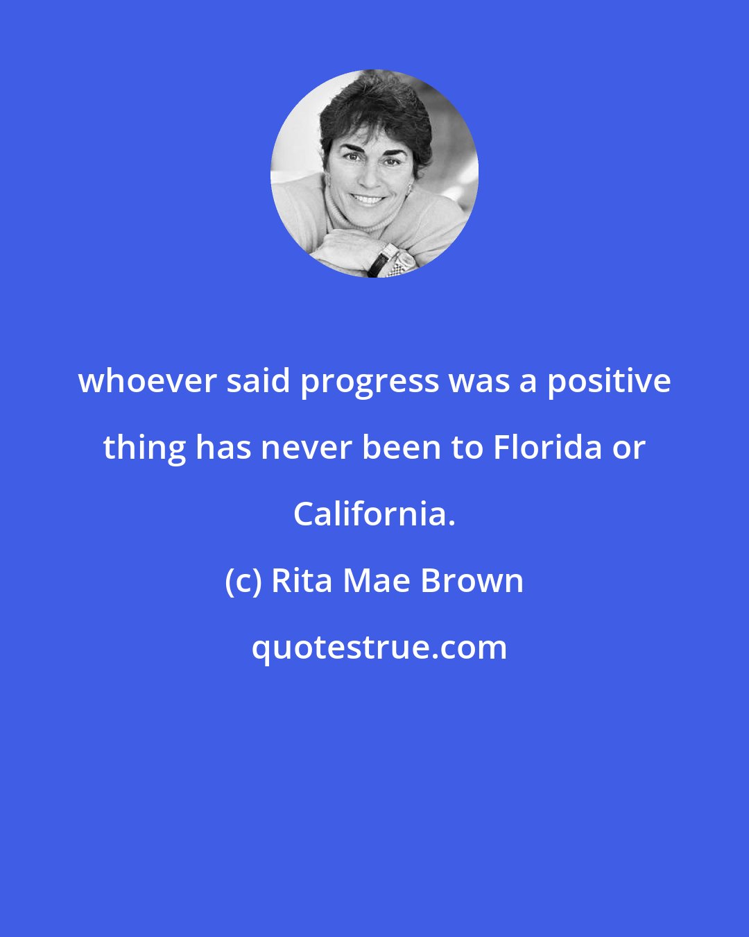 Rita Mae Brown: whoever said progress was a positive thing has never been to Florida or California.