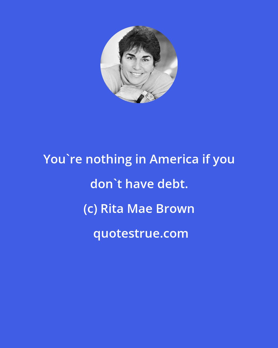 Rita Mae Brown: You're nothing in America if you don't have debt.