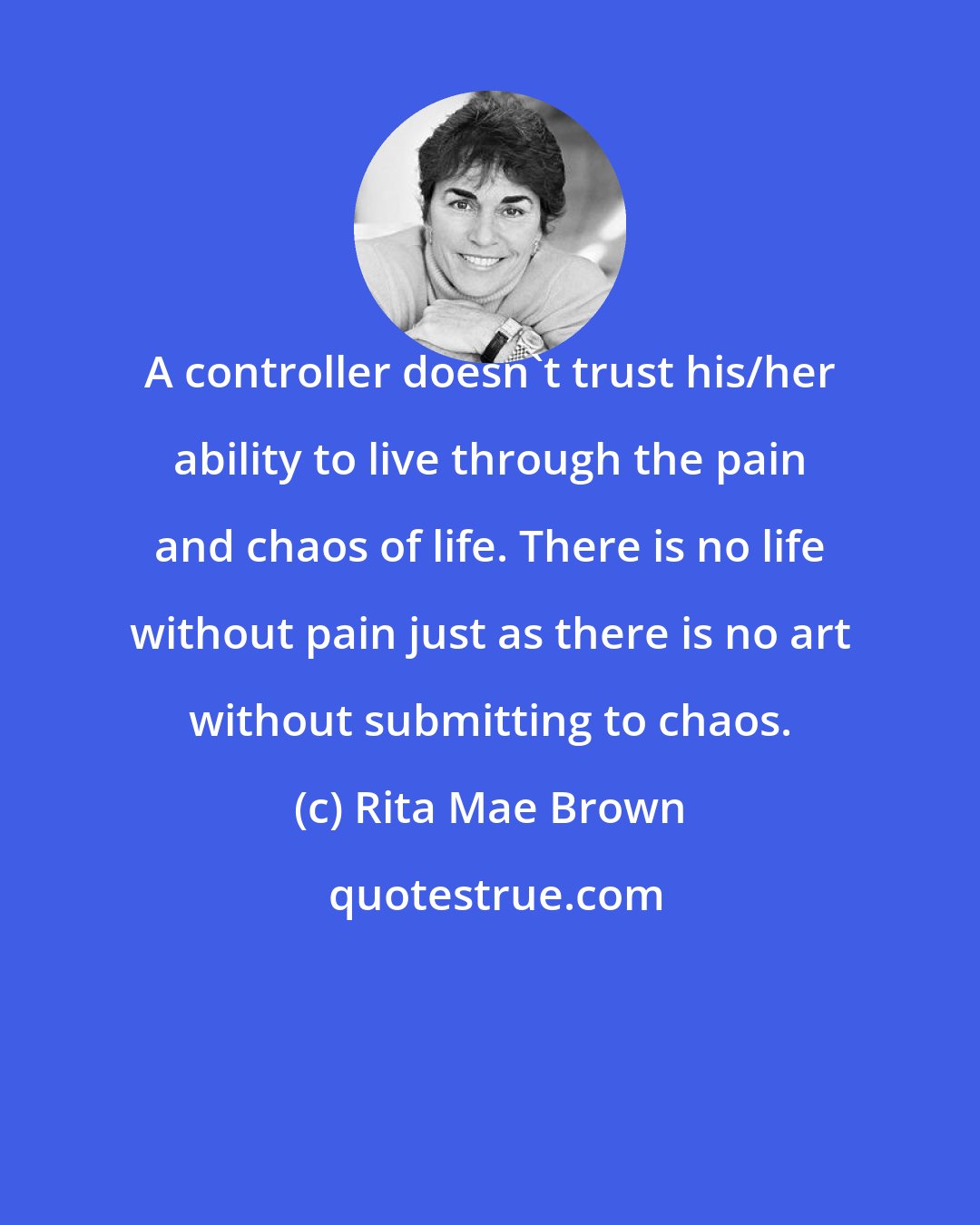 Rita Mae Brown: A controller doesn't trust his/her ability to live through the pain and chaos of life. There is no life without pain just as there is no art without submitting to chaos.