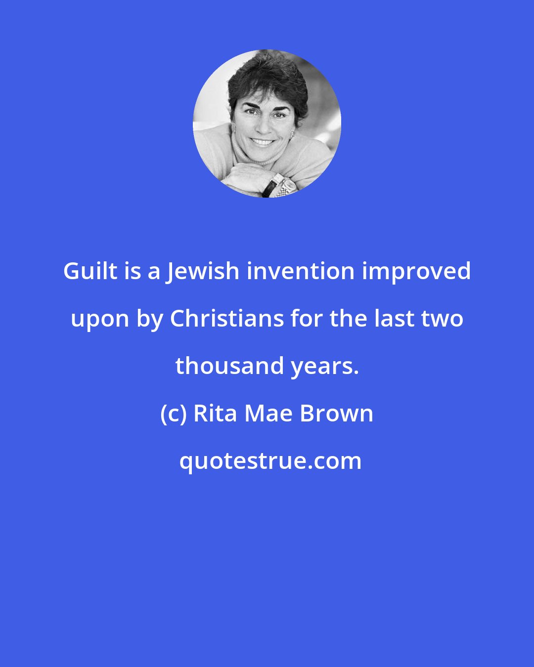 Rita Mae Brown: Guilt is a Jewish invention improved upon by Christians for the last two thousand years.