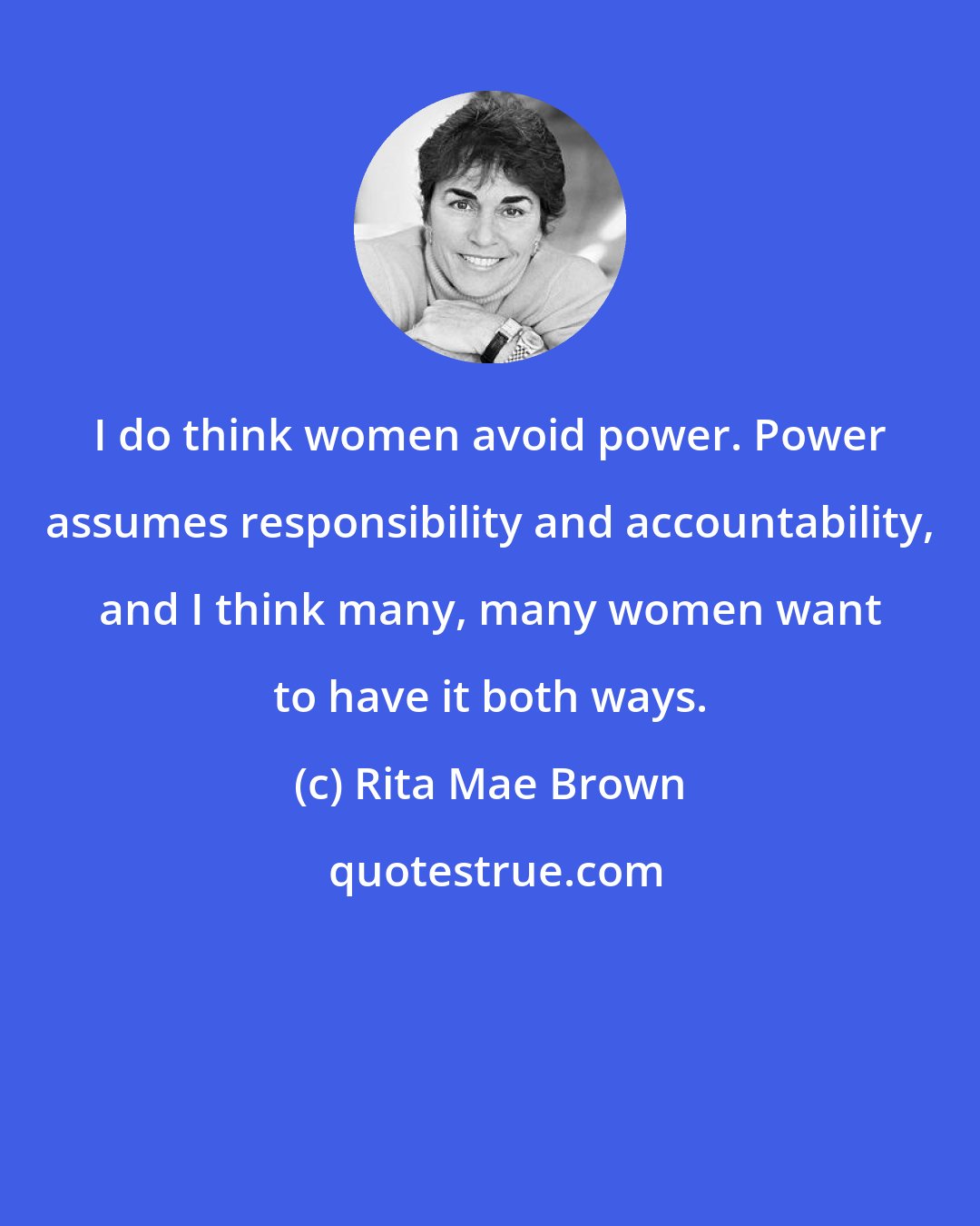 Rita Mae Brown: I do think women avoid power. Power assumes responsibility and accountability, and I think many, many women want to have it both ways.