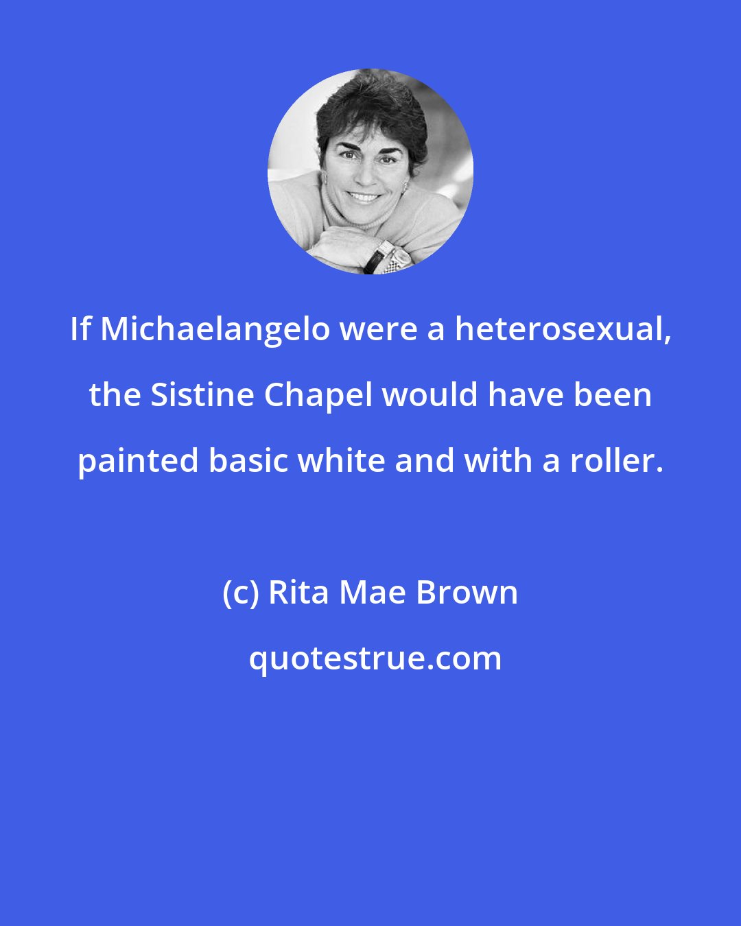 Rita Mae Brown: If Michaelangelo were a heterosexual, the Sistine Chapel would have been painted basic white and with a roller.