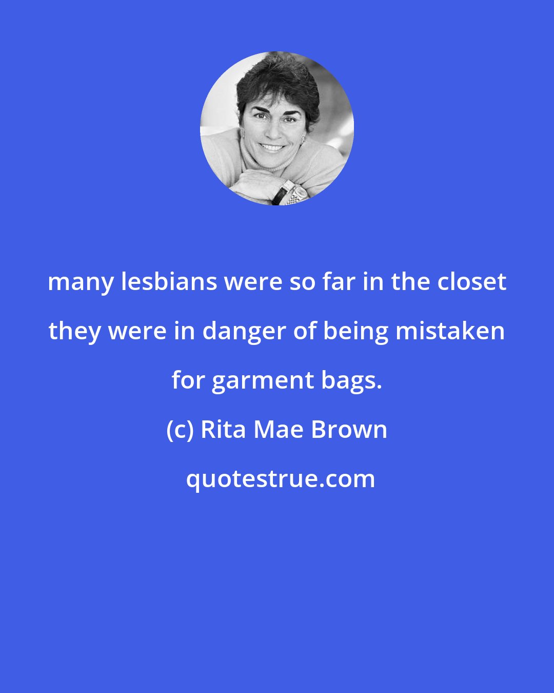 Rita Mae Brown: many lesbians were so far in the closet they were in danger of being mistaken for garment bags.