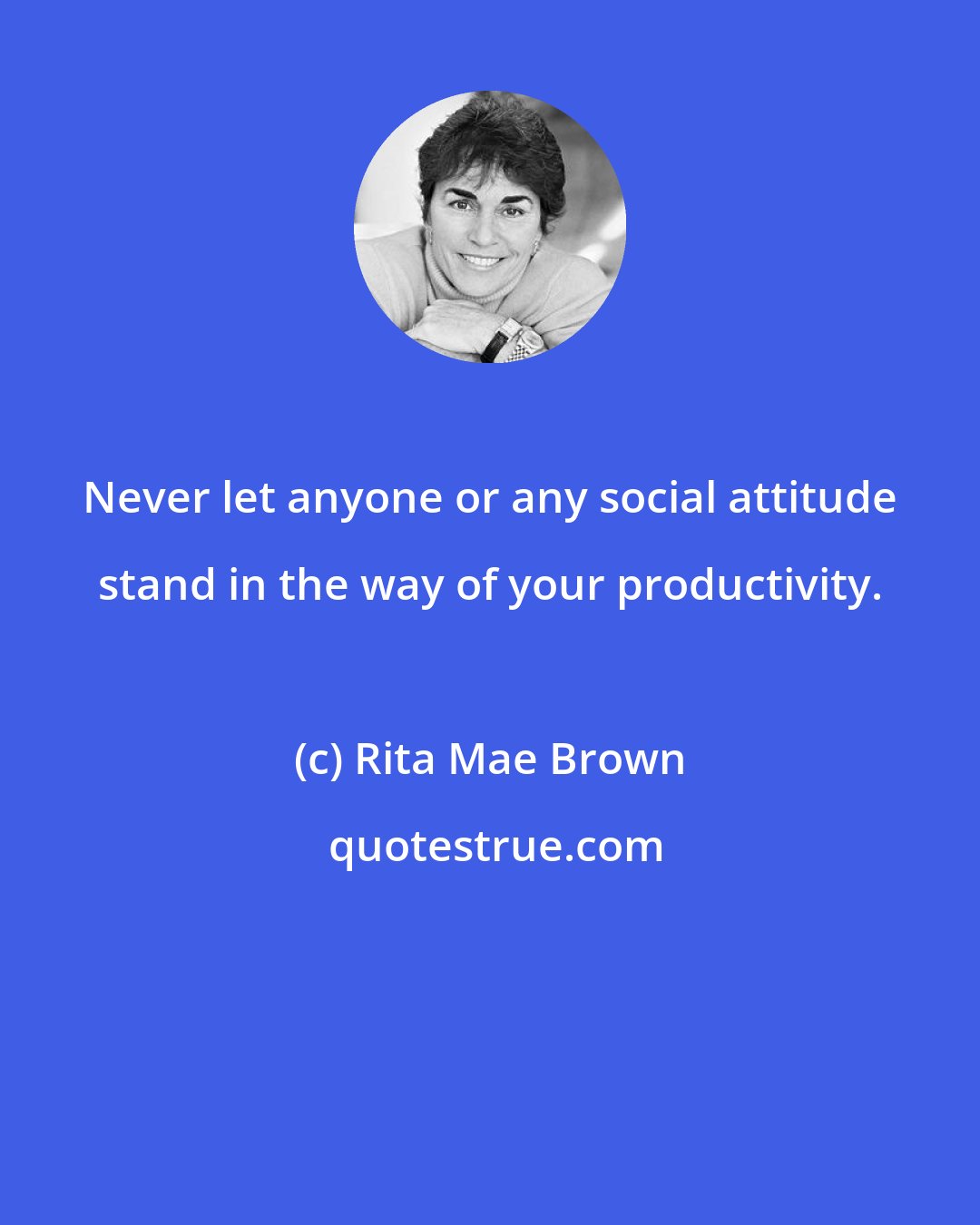 Rita Mae Brown: Never let anyone or any social attitude stand in the way of your productivity.