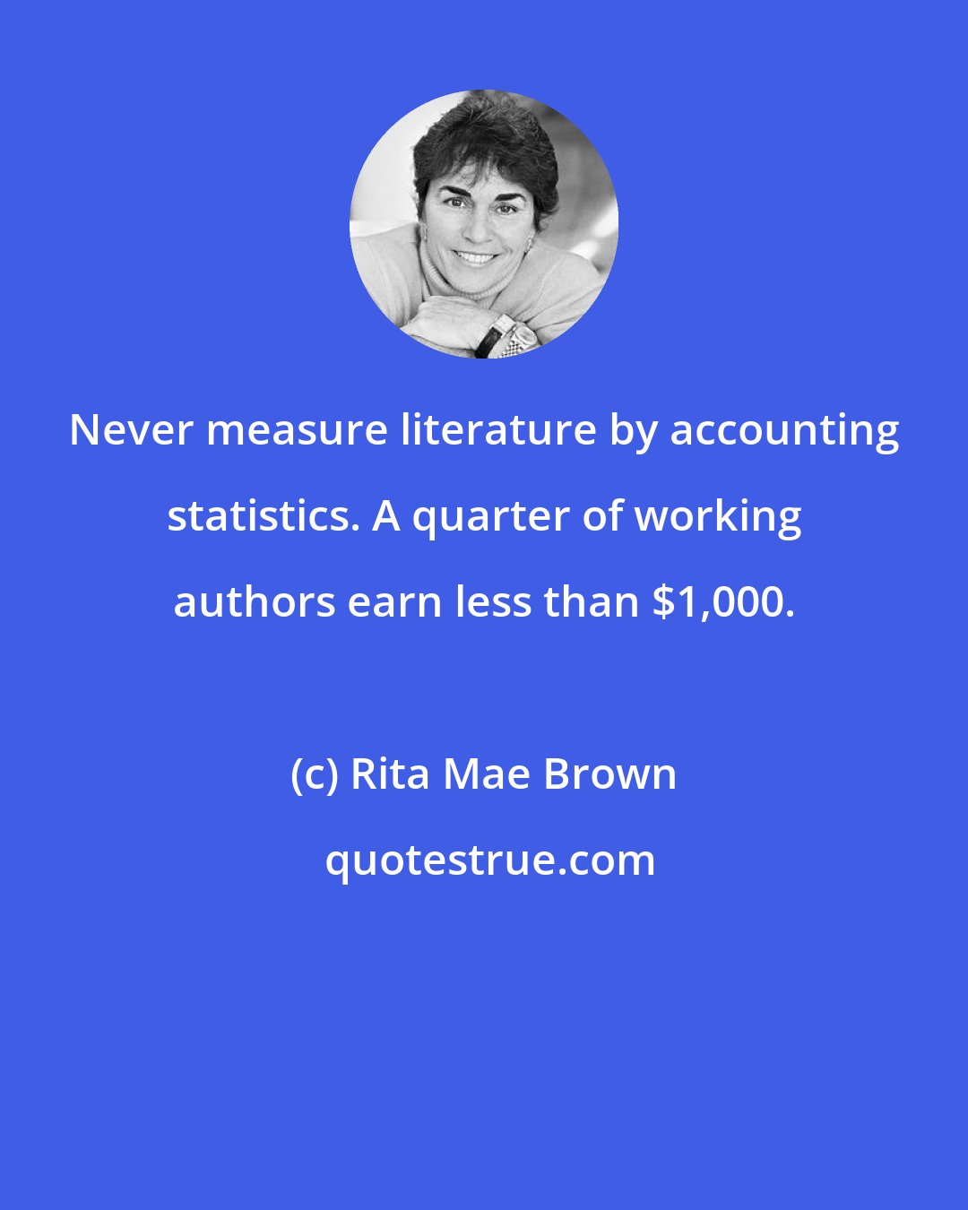 Rita Mae Brown: Never measure literature by accounting statistics. A quarter of working authors earn less than $1,000.