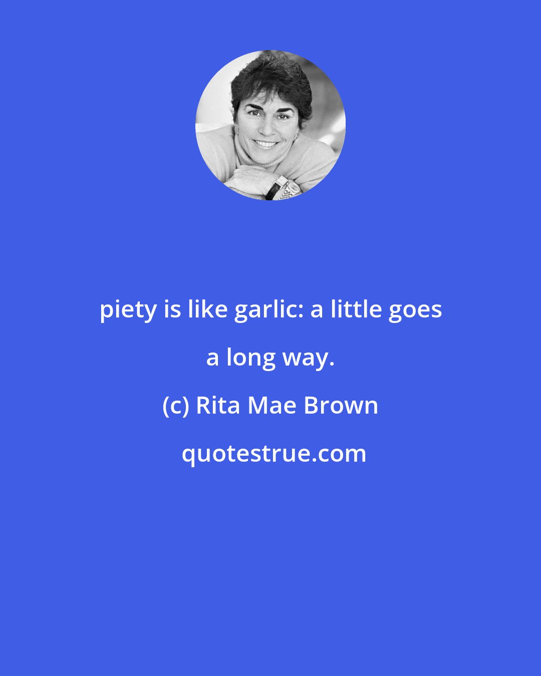 Rita Mae Brown: piety is like garlic: a little goes a long way.