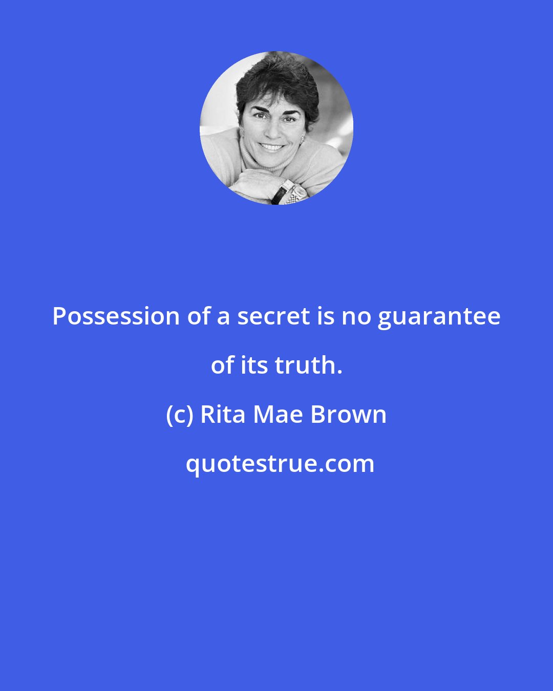 Rita Mae Brown: Possession of a secret is no guarantee of its truth.