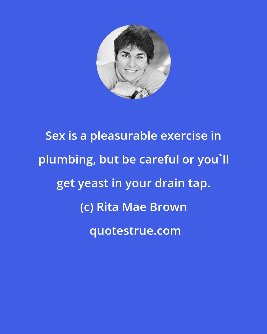 Rita Mae Brown: Sex is a pleasurable exercise in plumbing, but be careful or you'll get yeast in your drain tap.