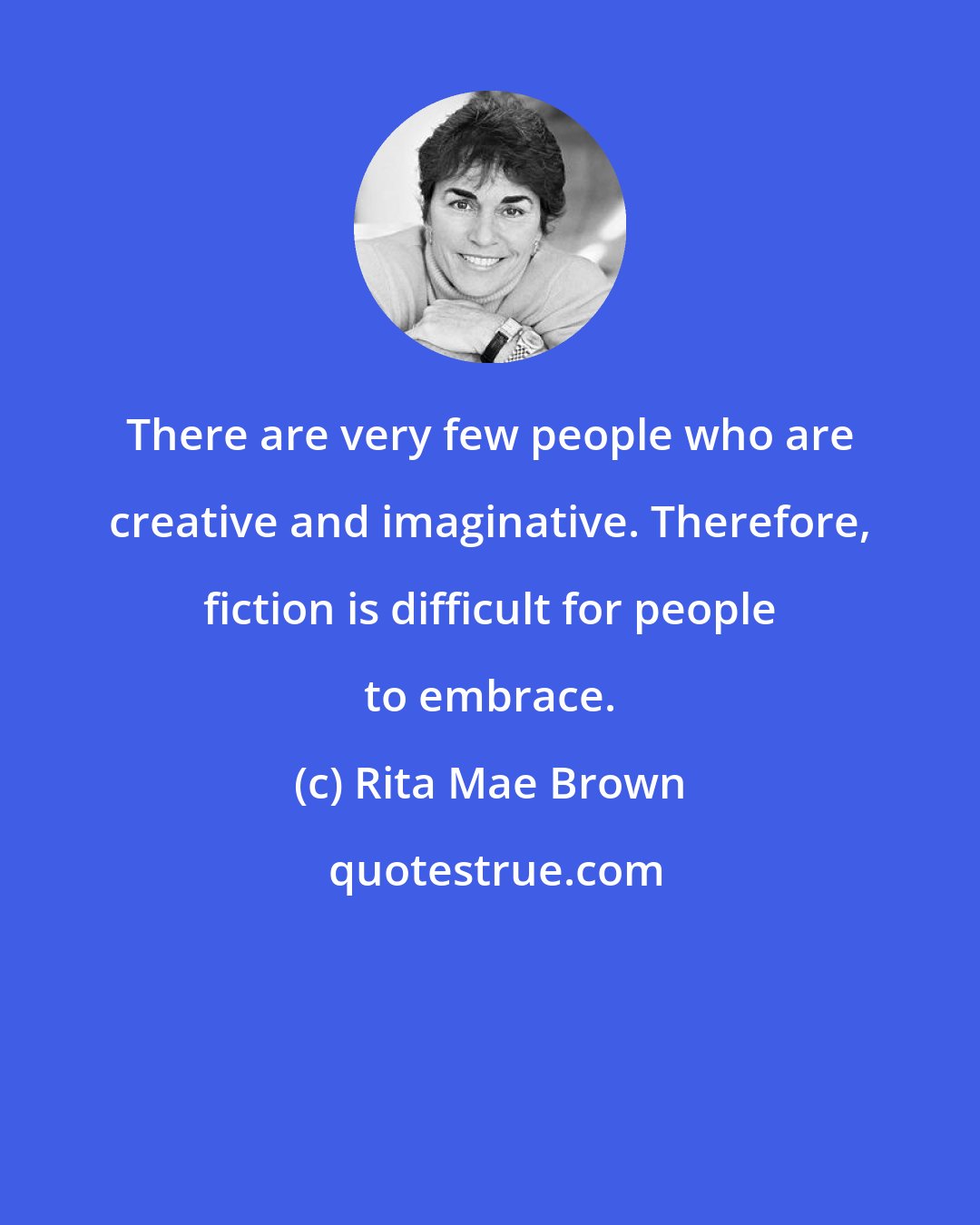 Rita Mae Brown: There are very few people who are creative and imaginative. Therefore, fiction is difficult for people to embrace.