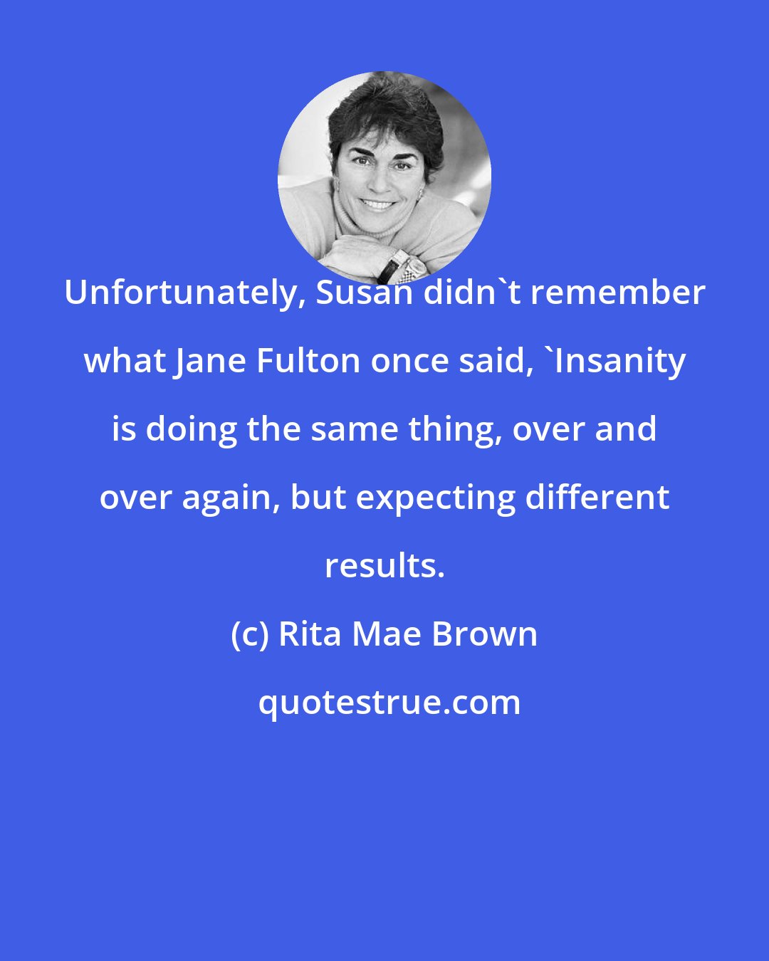 Rita Mae Brown: Unfortunately, Susan didn't remember what Jane Fulton once said, 'Insanity is doing the same thing, over and over again, but expecting different results.