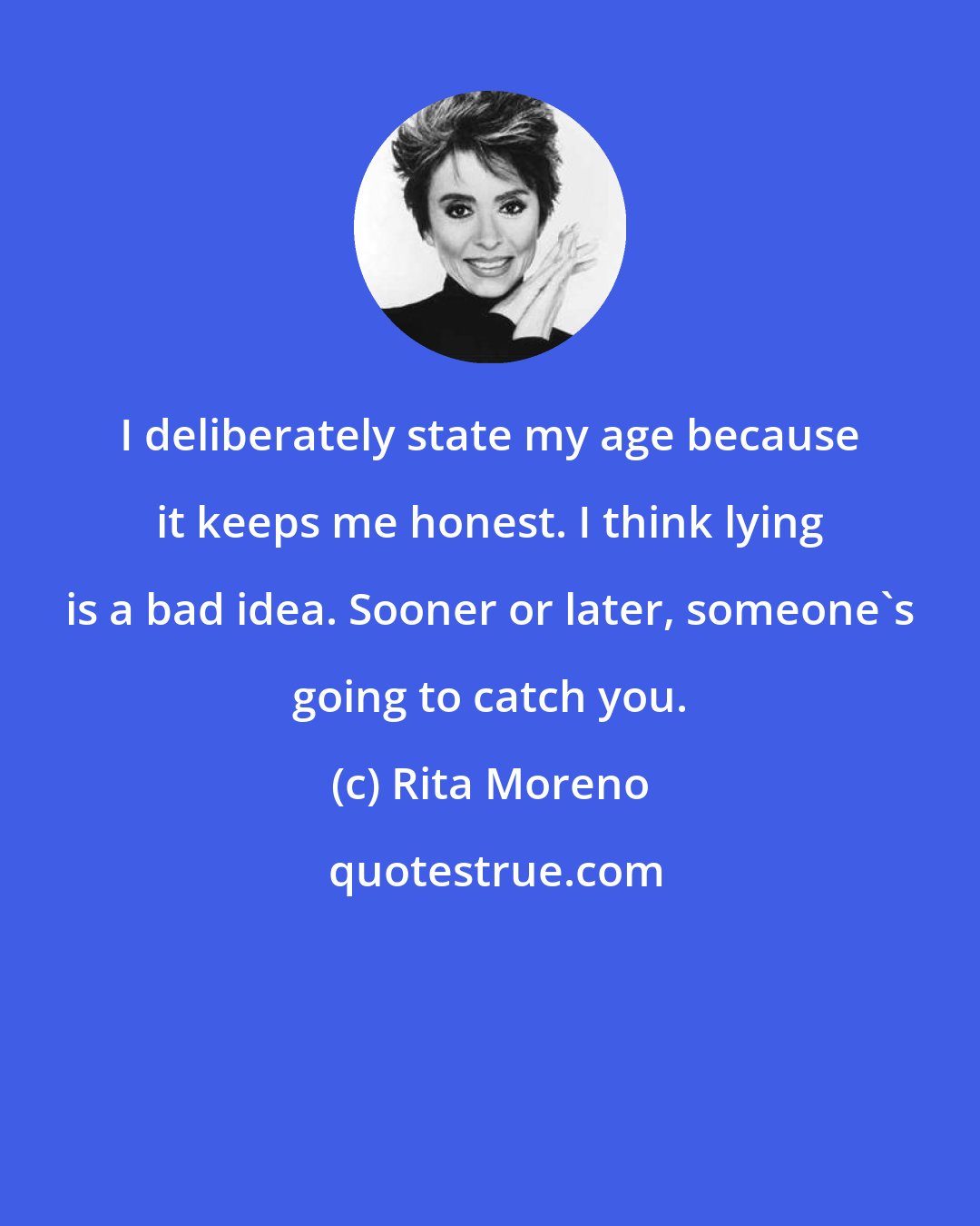 Rita Moreno: I deliberately state my age because it keeps me honest. I think lying is a bad idea. Sooner or later, someone's going to catch you.