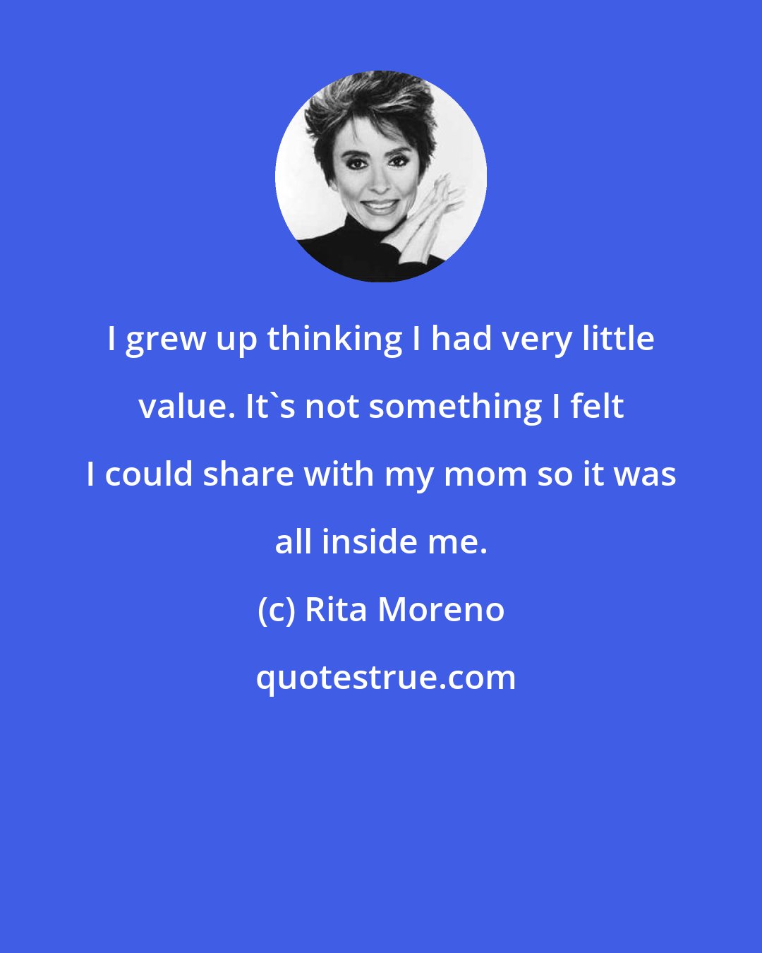 Rita Moreno: I grew up thinking I had very little value. It's not something I felt I could share with my mom so it was all inside me.