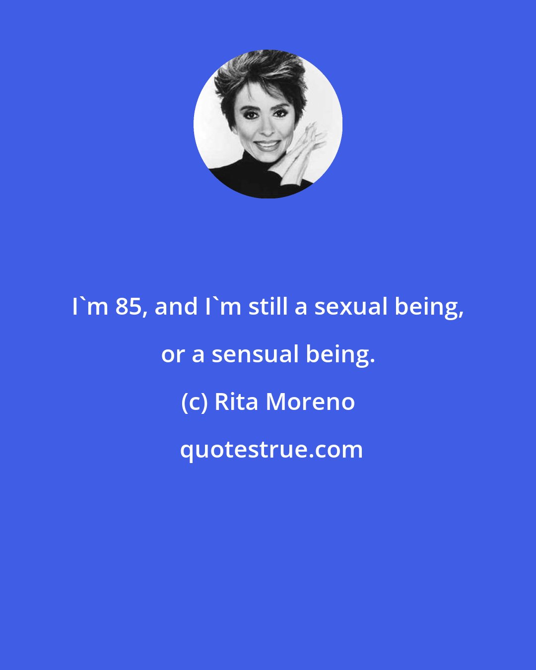 Rita Moreno: I'm 85, and I'm still a sexual being, or a sensual being.