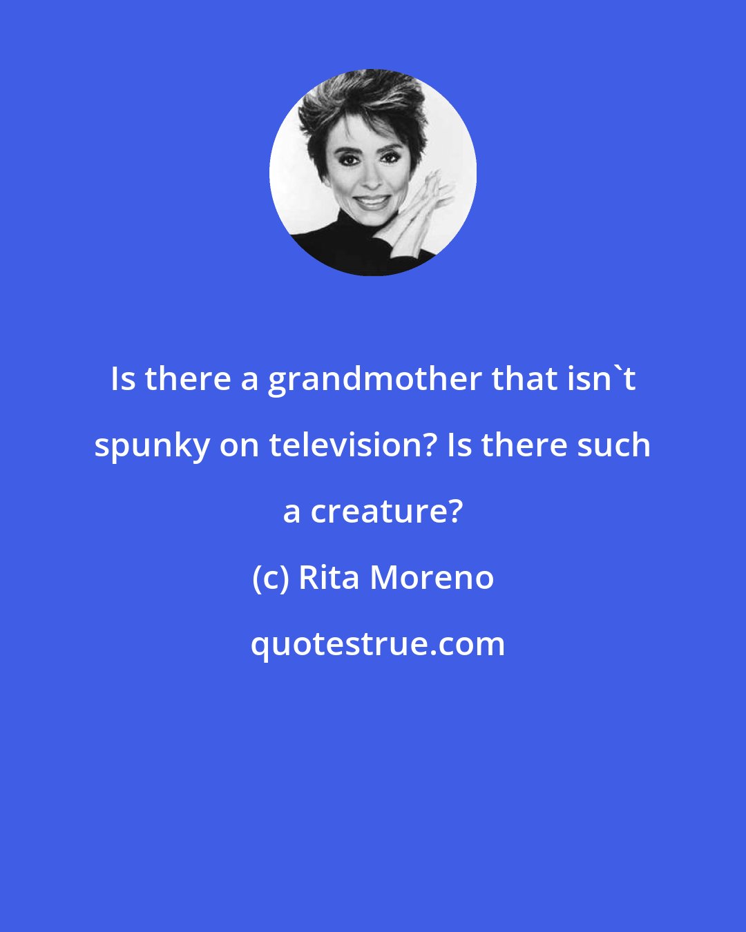 Rita Moreno: Is there a grandmother that isn't spunky on television? Is there such a creature?