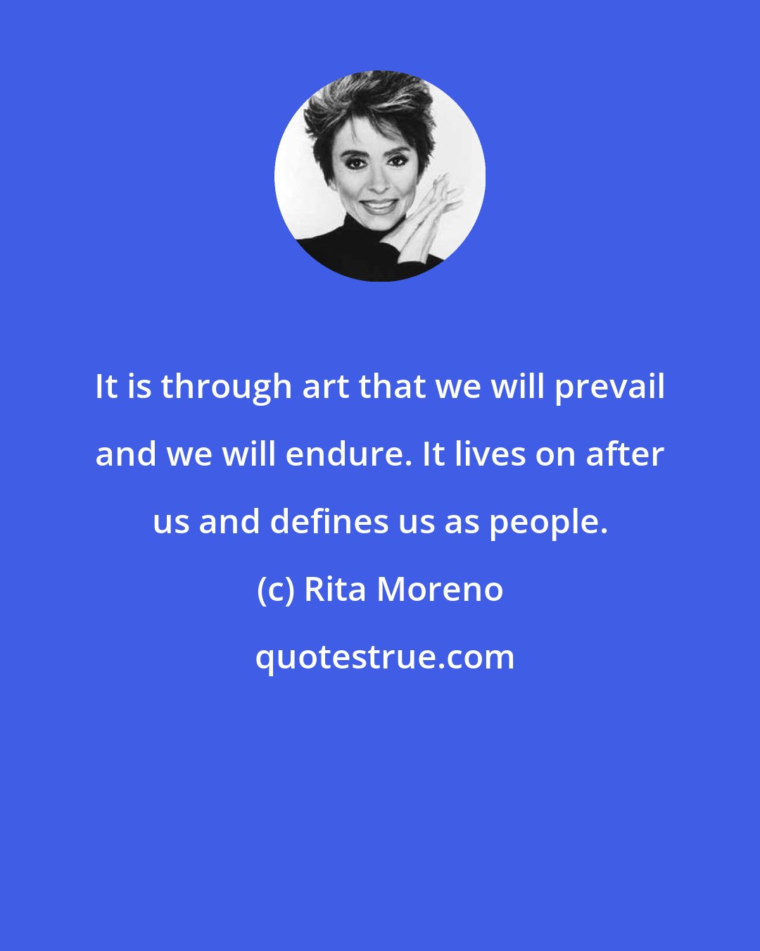 Rita Moreno: It is through art that we will prevail and we will endure. It lives on after us and defines us as people.