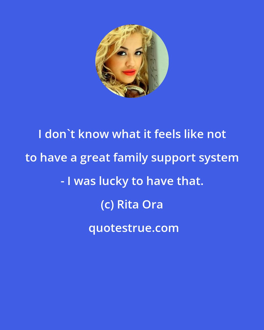 Rita Ora: I don't know what it feels like not to have a great family support system - I was lucky to have that.