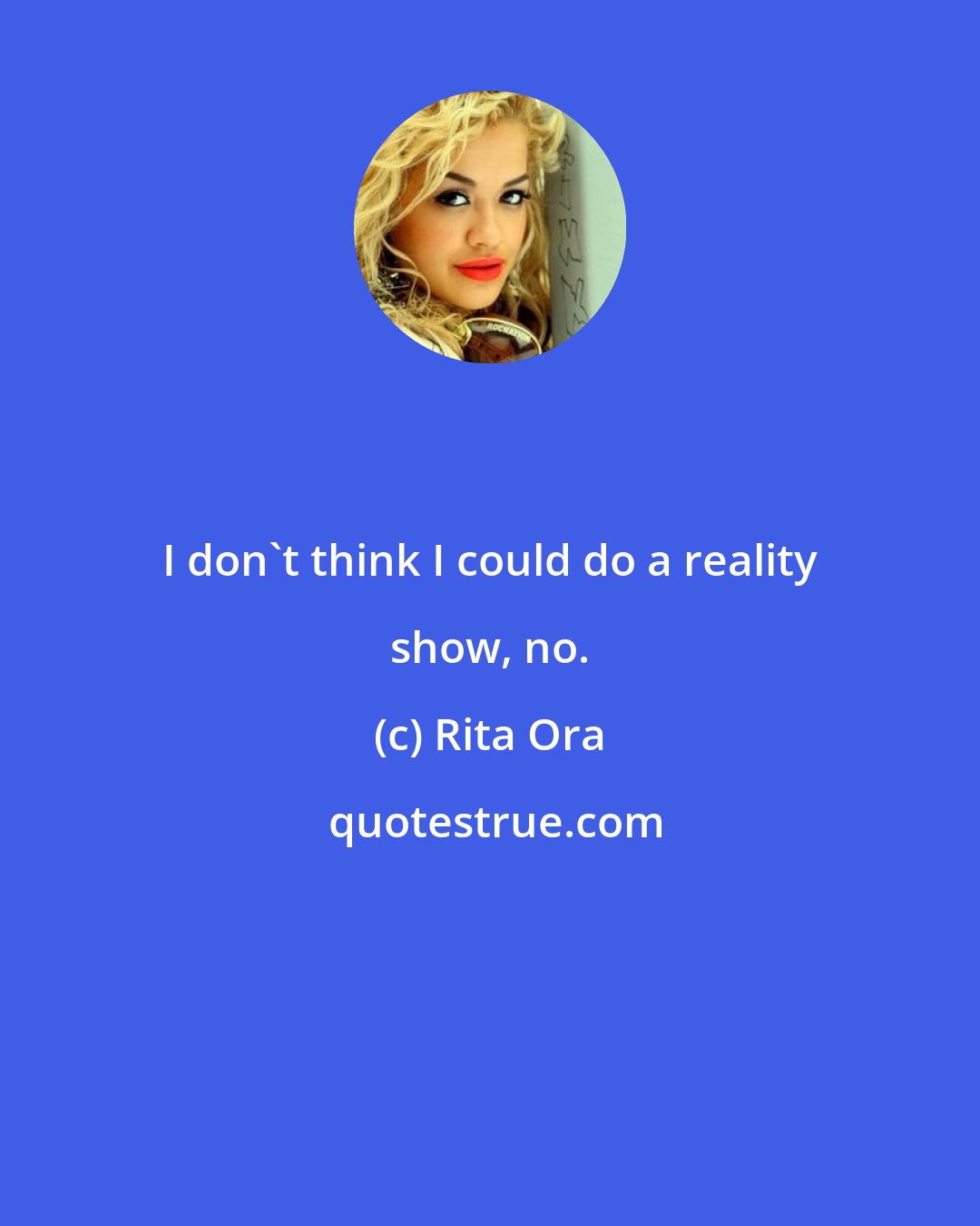 Rita Ora: I don't think I could do a reality show, no.