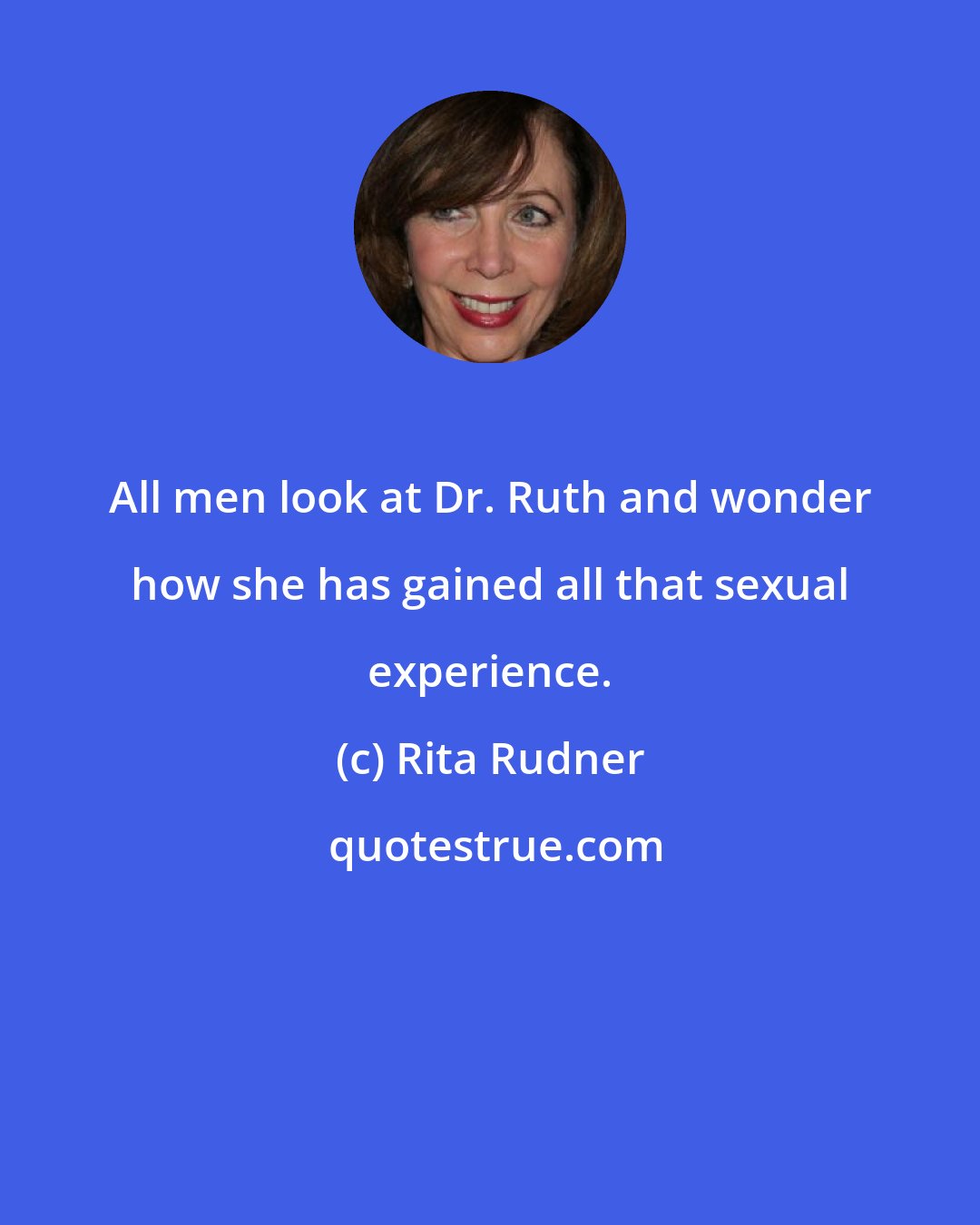 Rita Rudner: All men look at Dr. Ruth and wonder how she has gained all that sexual experience.