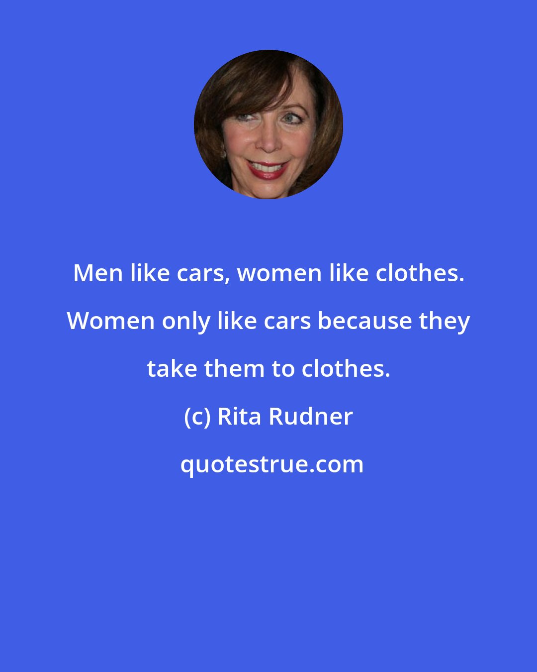 Rita Rudner: Men like cars, women like clothes. Women only like cars because they take them to clothes.