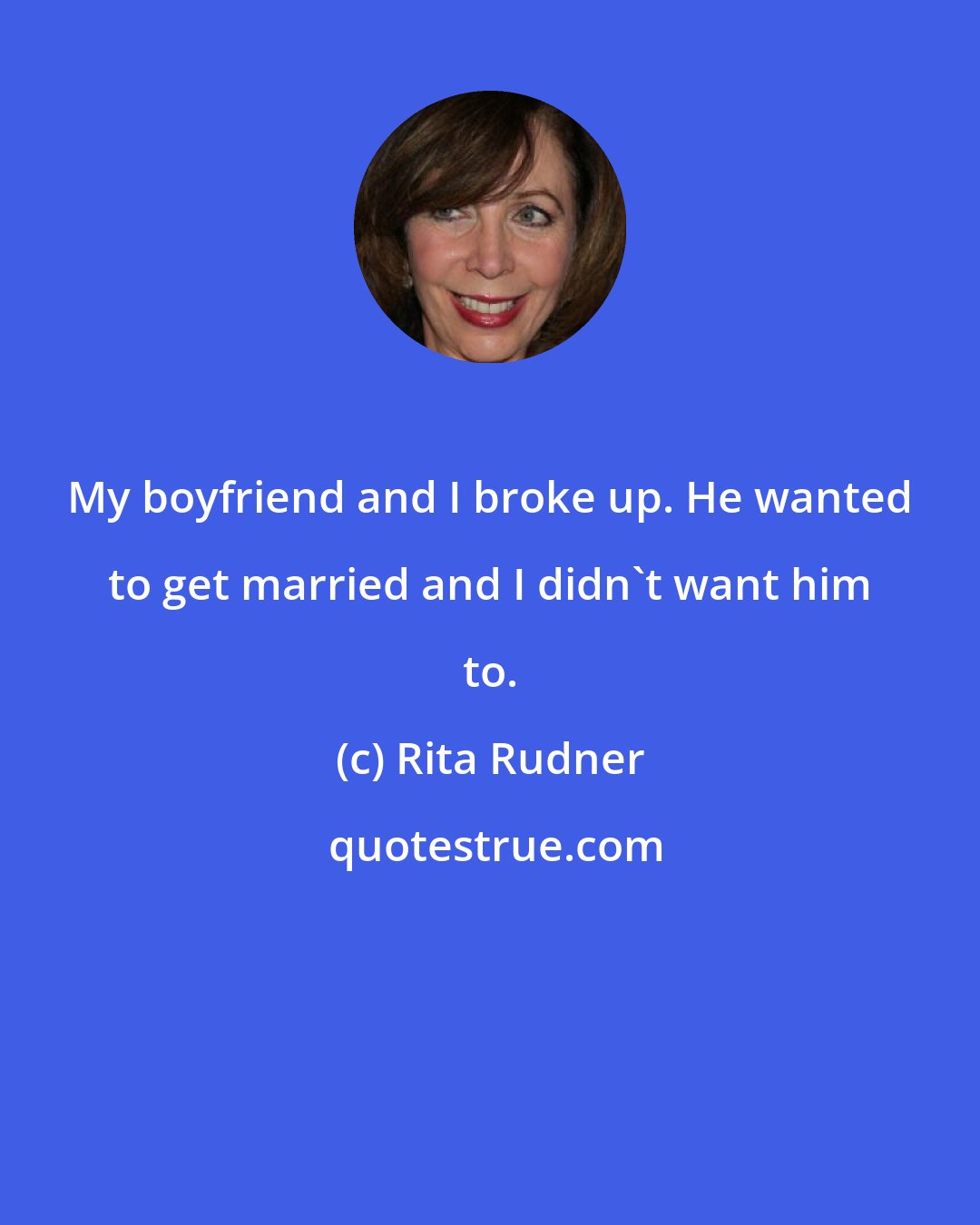 Rita Rudner: My boyfriend and I broke up. He wanted to get married and I didn't want him to.