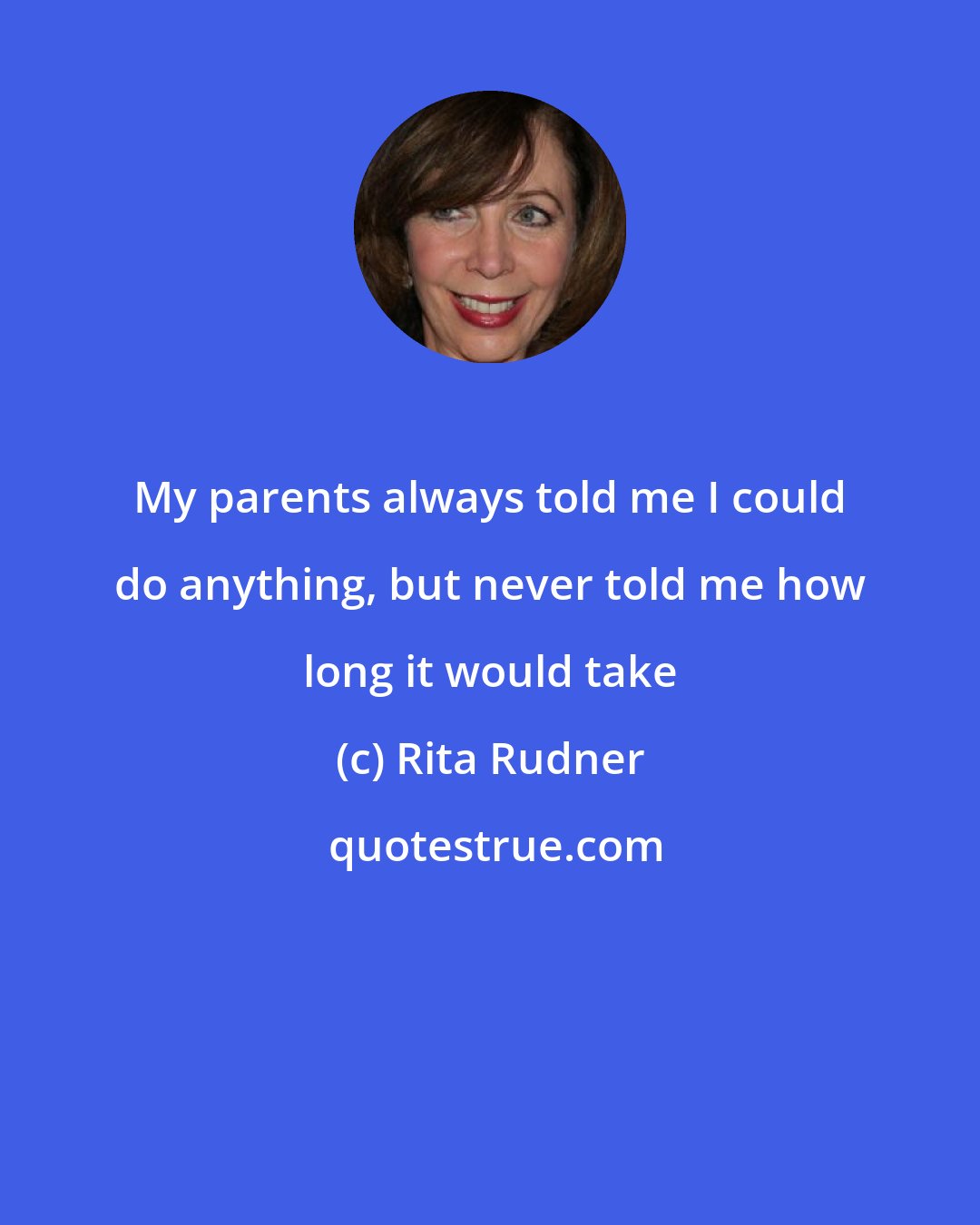Rita Rudner: My parents always told me I could do anything, but never told me how long it would take