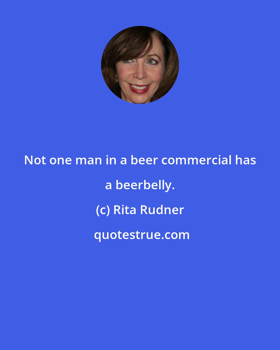 Rita Rudner: Not one man in a beer commercial has a beerbelly.