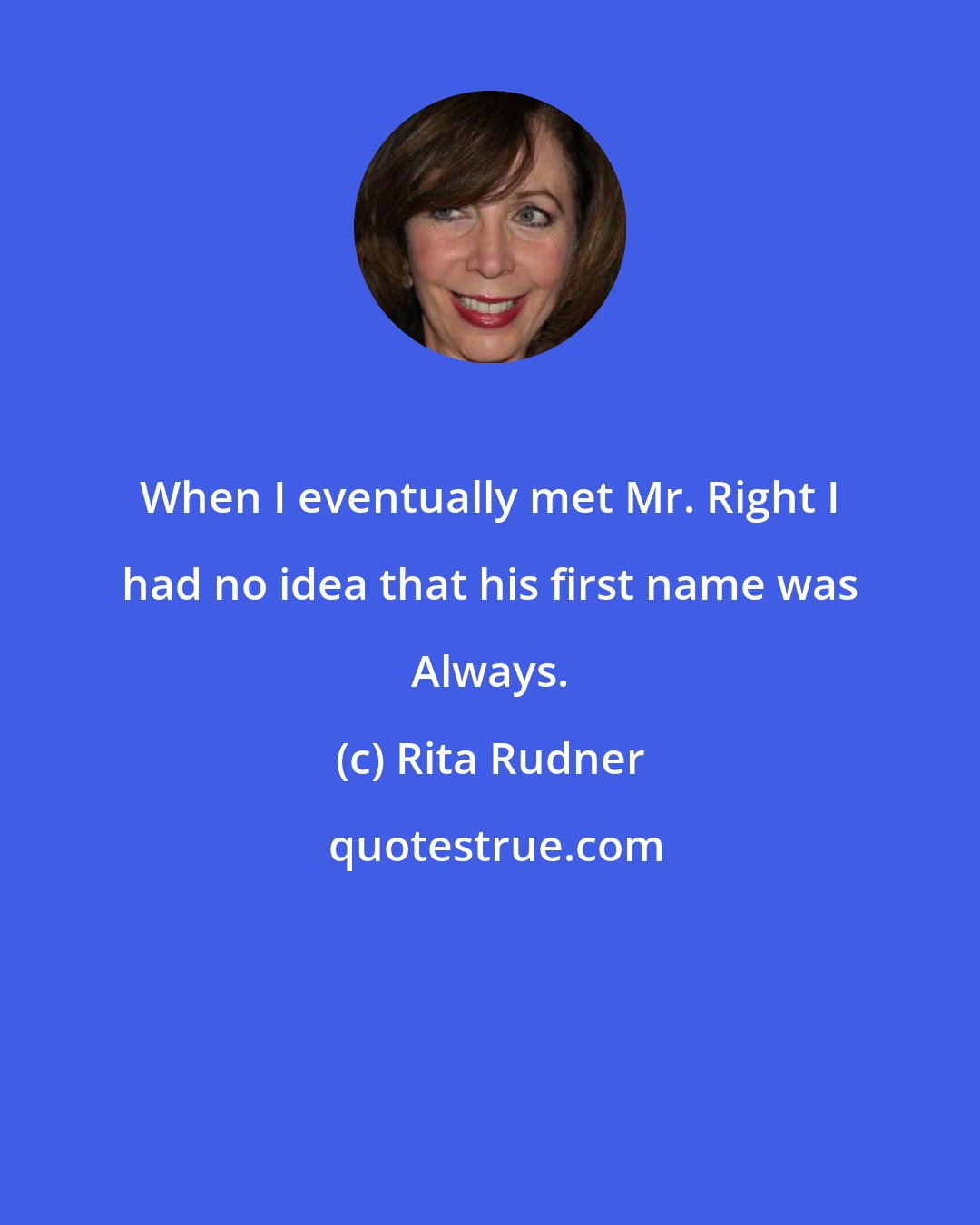 Rita Rudner: When I eventually met Mr. Right I had no idea that his first name was Always.