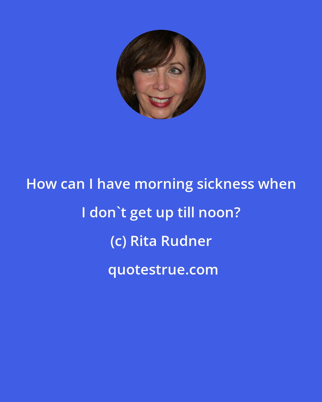 Rita Rudner: How can I have morning sickness when I don't get up till noon?