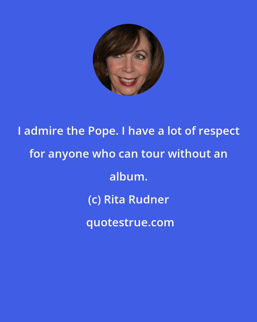 Rita Rudner: I admire the Pope. I have a lot of respect for anyone who can tour without an album.