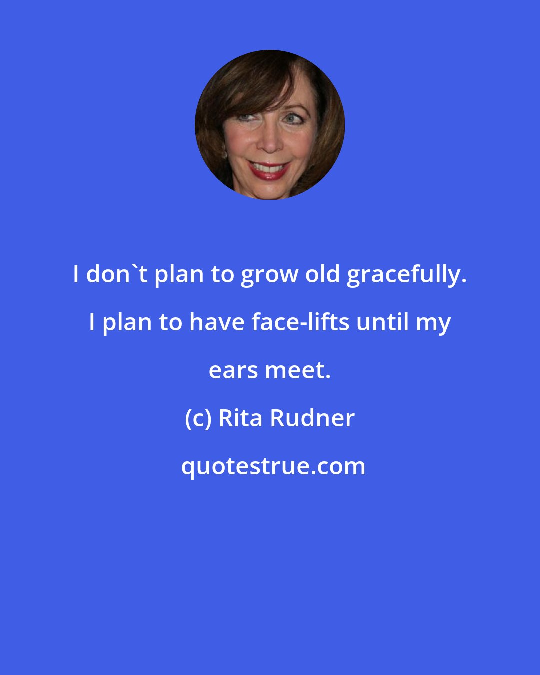 Rita Rudner: I don't plan to grow old gracefully. I plan to have face-lifts until my ears meet.