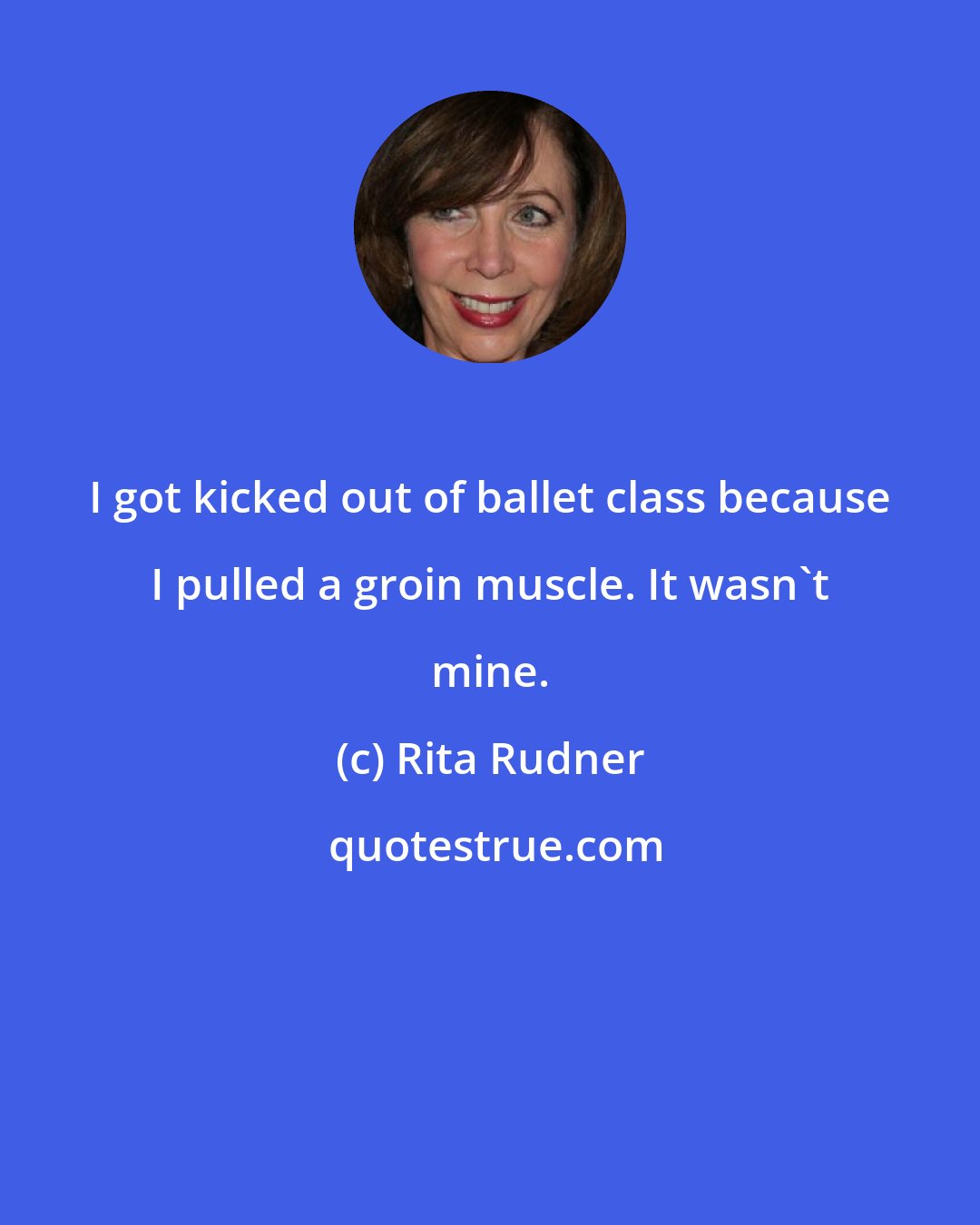 Rita Rudner: I got kicked out of ballet class because I pulled a groin muscle. It wasn't mine.
