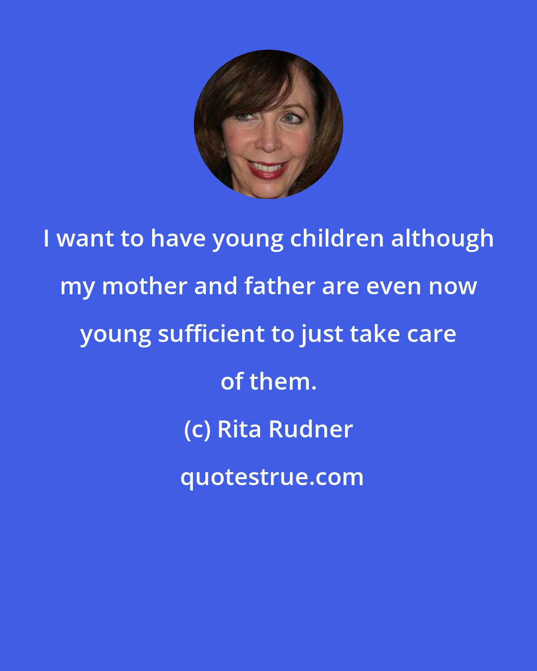 Rita Rudner: I want to have young children although my mother and father are even now young sufficient to just take care of them.