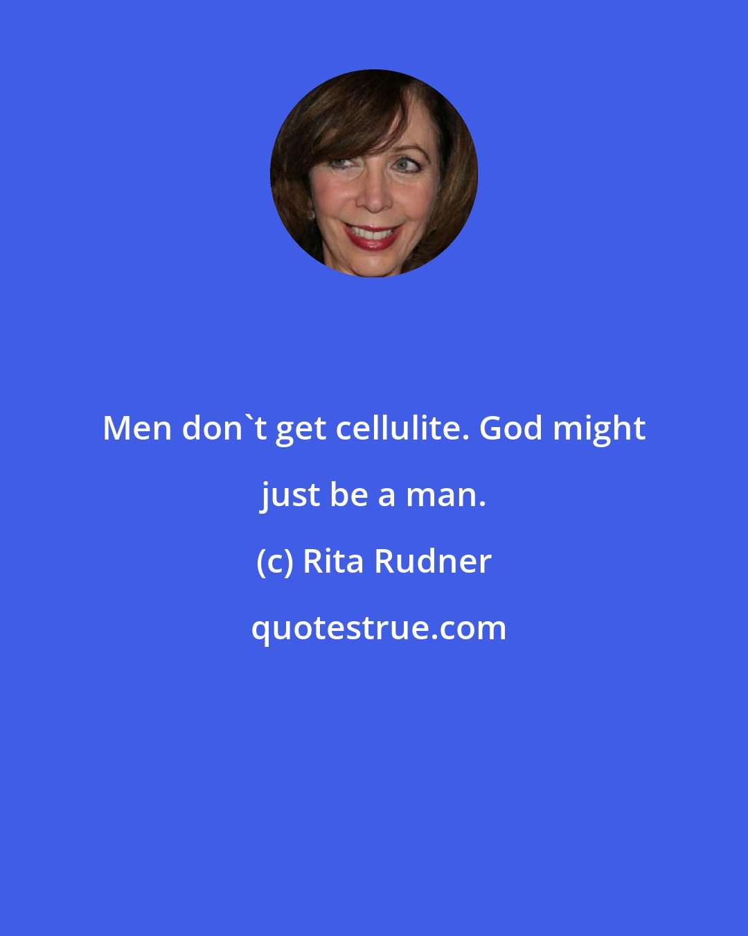 Rita Rudner: Men don't get cellulite. God might just be a man.