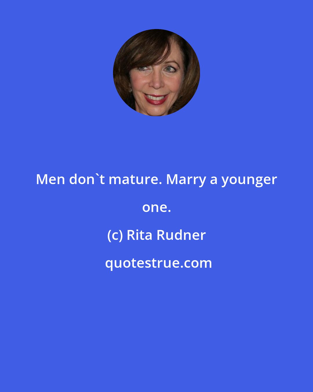 Rita Rudner: Men don't mature. Marry a younger one.