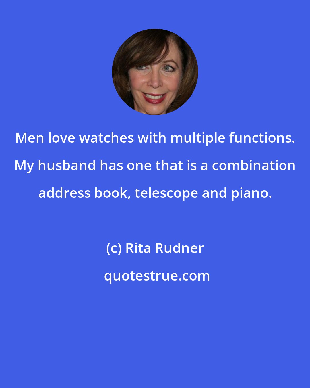 Rita Rudner: Men love watches with multiple functions. My husband has one that is a combination address book, telescope and piano.