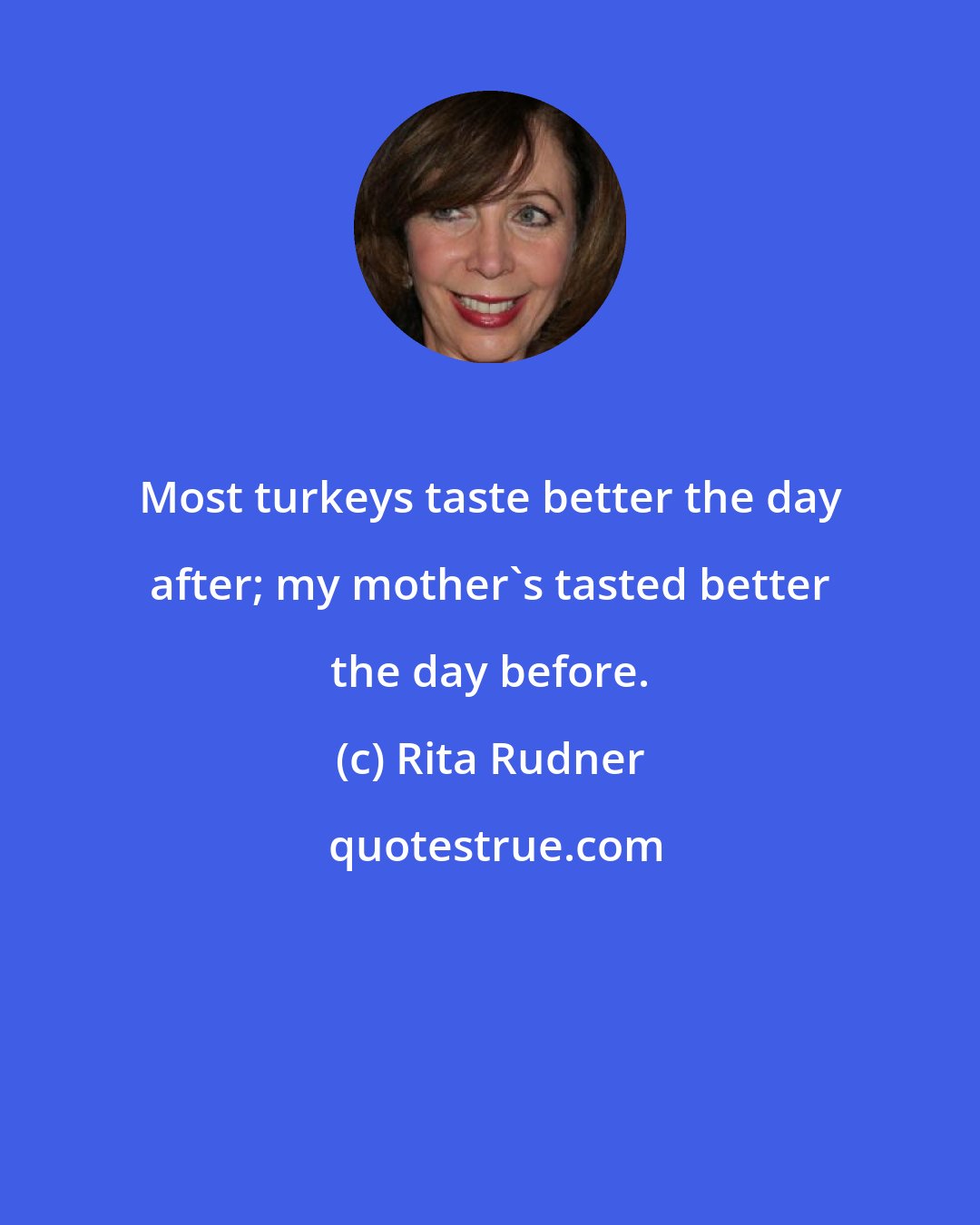 Rita Rudner: Most turkeys taste better the day after; my mother's tasted better the day before.