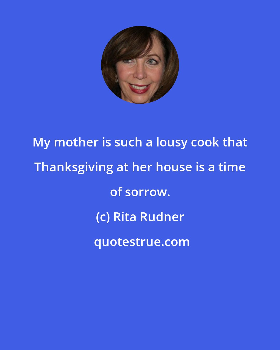 Rita Rudner: My mother is such a lousy cook that Thanksgiving at her house is a time of sorrow.