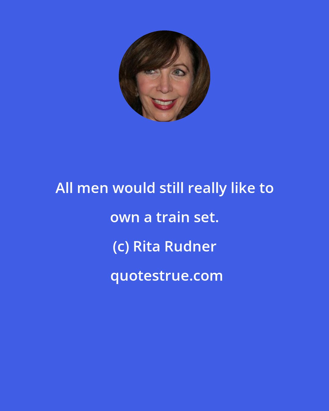 Rita Rudner: All men would still really like to own a train set.