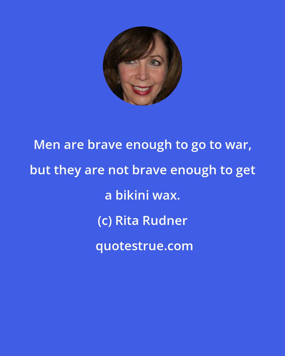 Rita Rudner: Men are brave enough to go to war, but they are not brave enough to get a bikini wax.