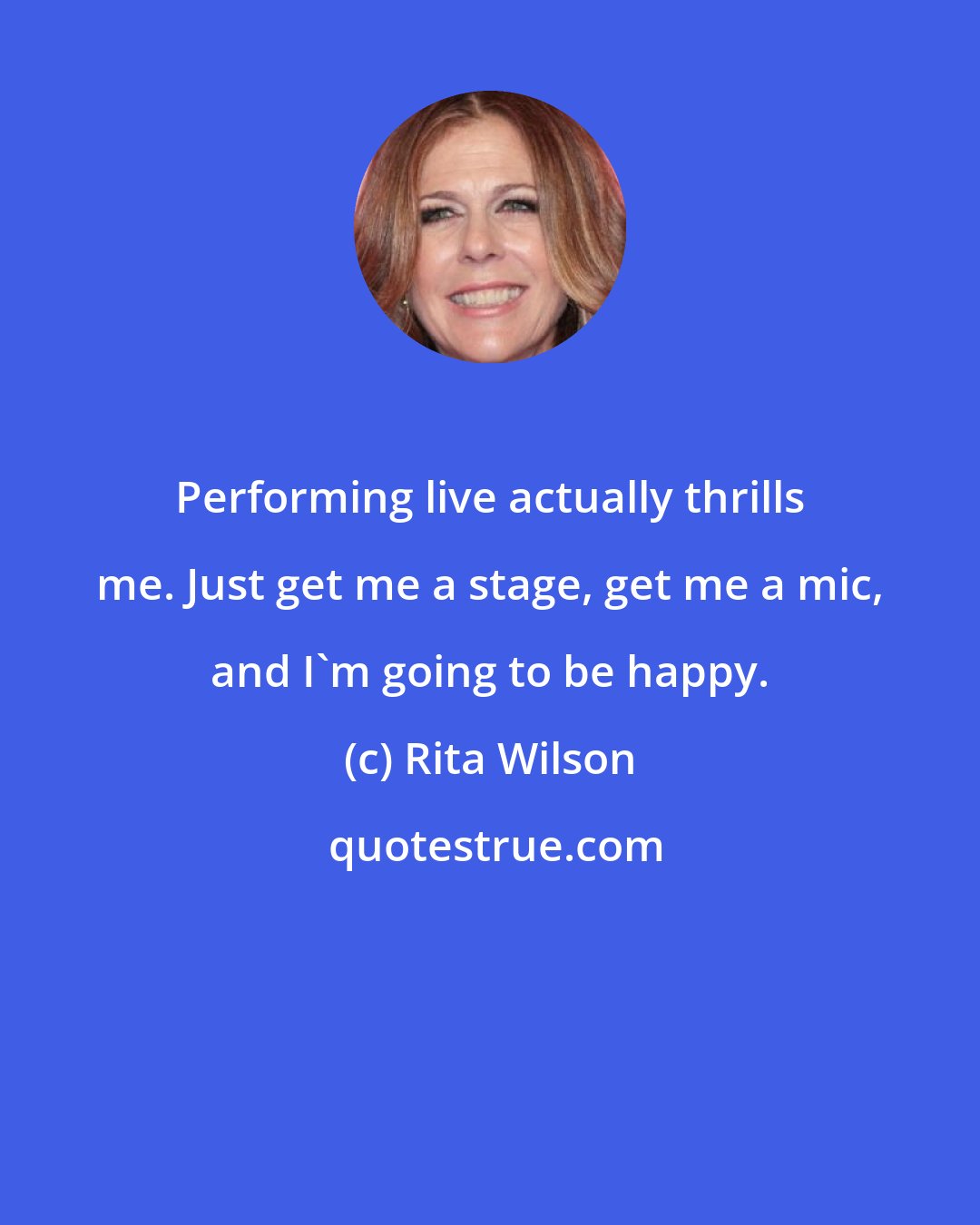 Rita Wilson: Performing live actually thrills me. Just get me a stage, get me a mic, and I'm going to be happy.