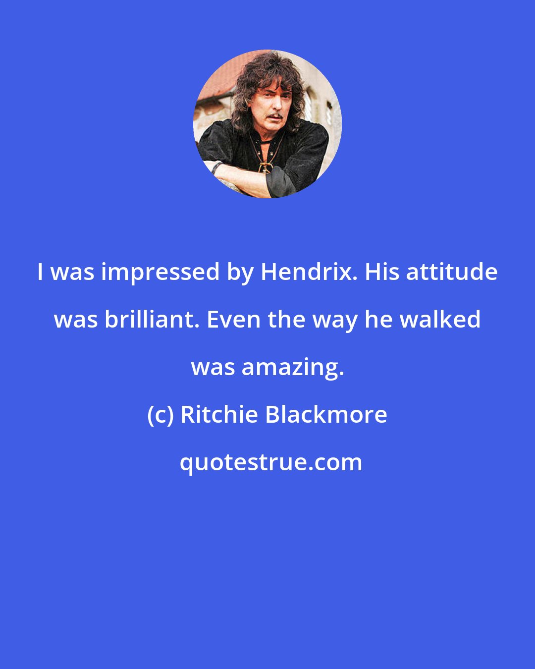 Ritchie Blackmore: I was impressed by Hendrix. His attitude was brilliant. Even the way he walked was amazing.