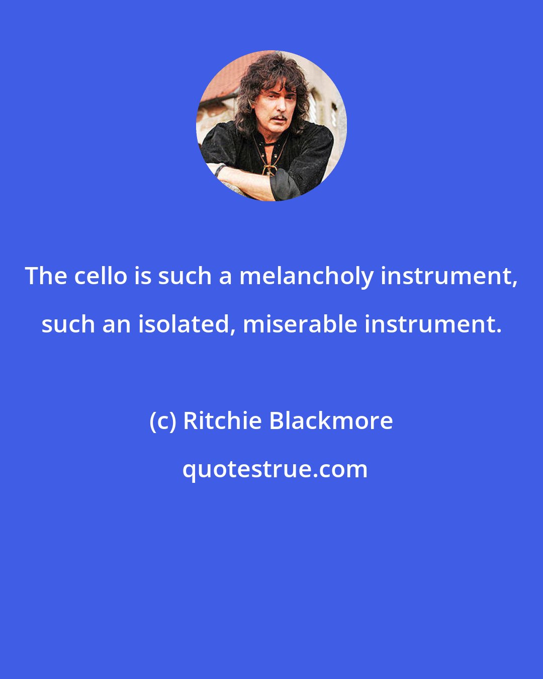 Ritchie Blackmore: The cello is such a melancholy instrument, such an isolated, miserable instrument.