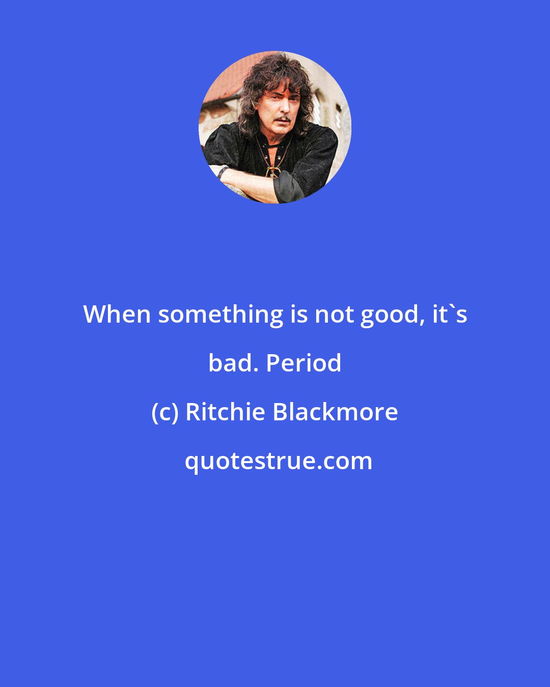 Ritchie Blackmore: When something is not good, it's bad. Period