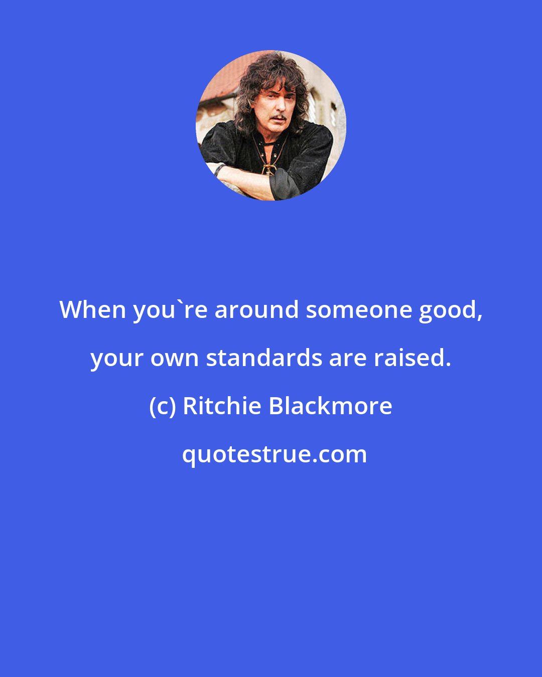 Ritchie Blackmore: When you're around someone good, your own standards are raised.