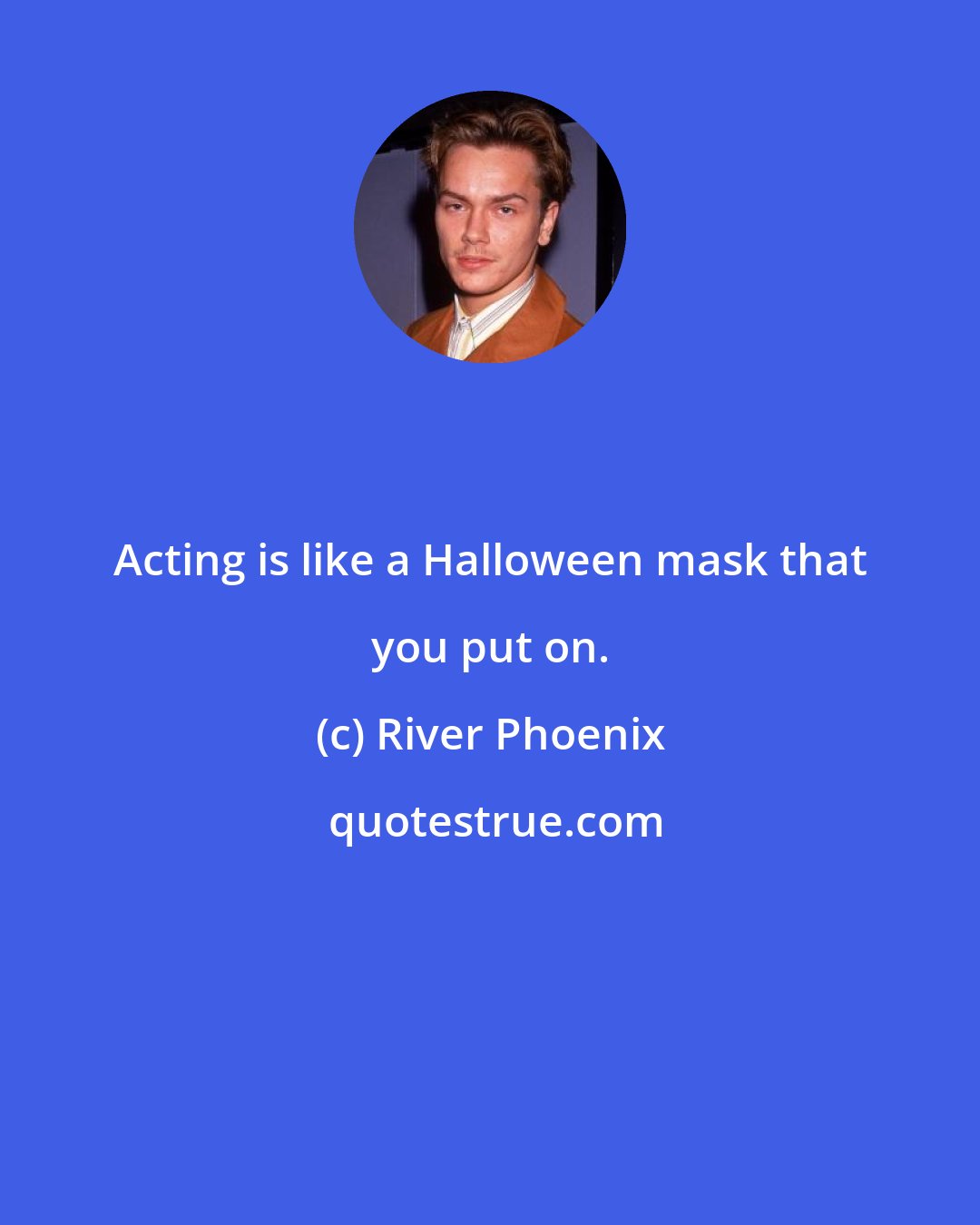 River Phoenix: Acting is like a Halloween mask that you put on.