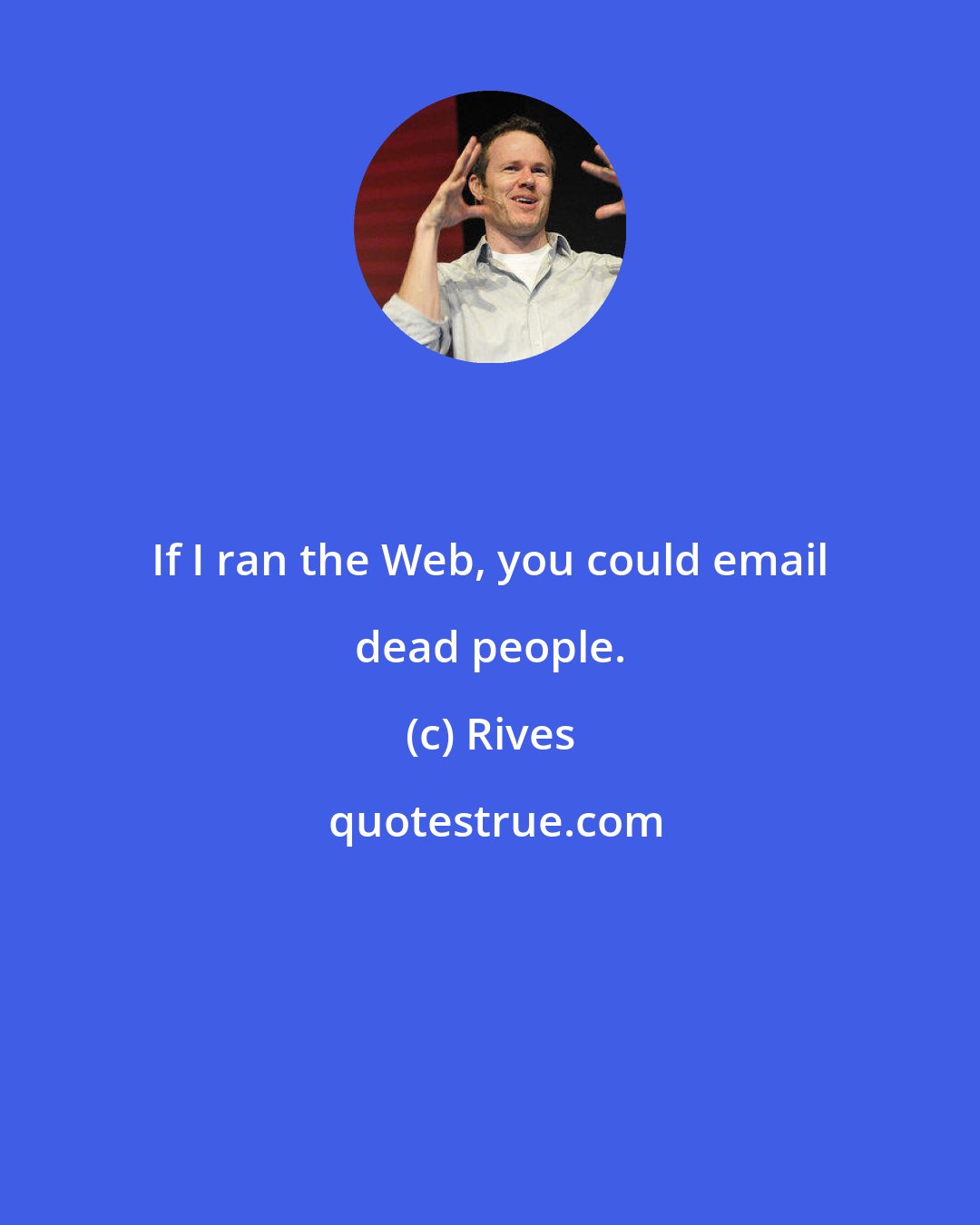 Rives: If I ran the Web, you could email dead people.