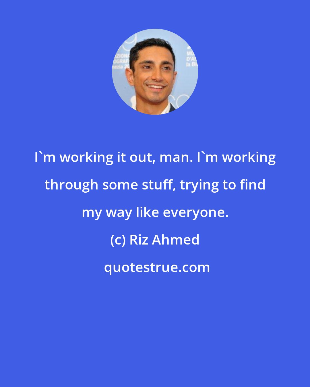 Riz Ahmed: I'm working it out, man. I'm working through some stuff, trying to find my way like everyone.