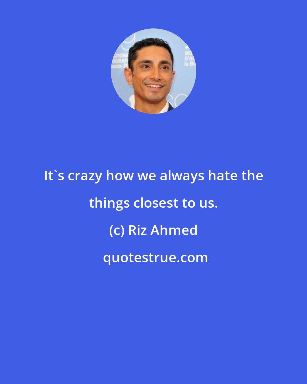 Riz Ahmed: It's crazy how we always hate the things closest to us.