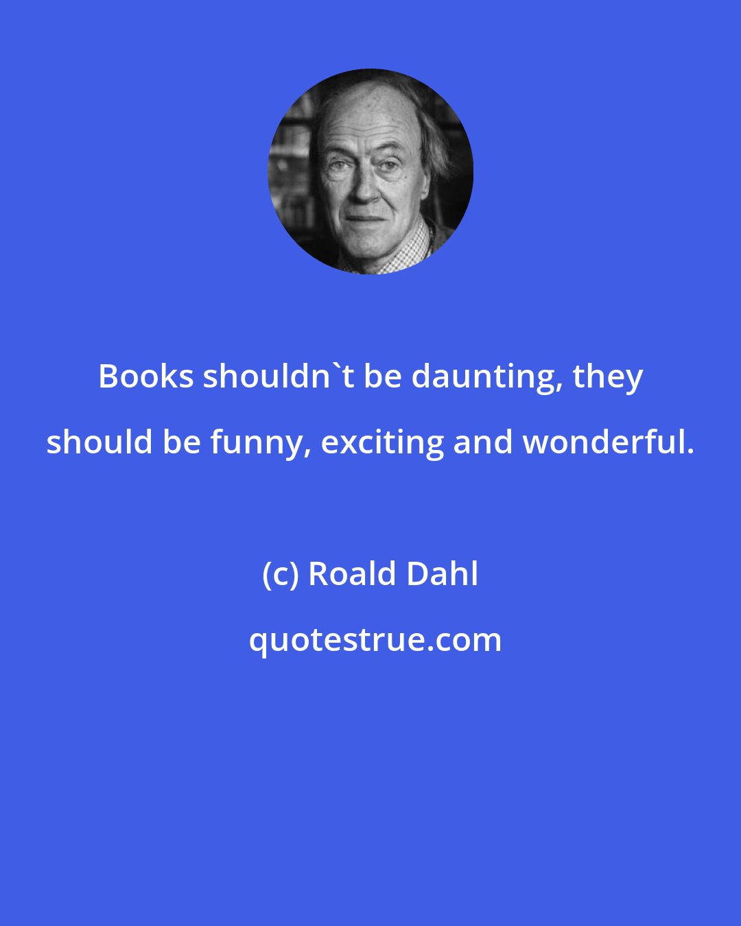Roald Dahl: Books shouldn't be daunting, they should be funny, exciting and wonderful.