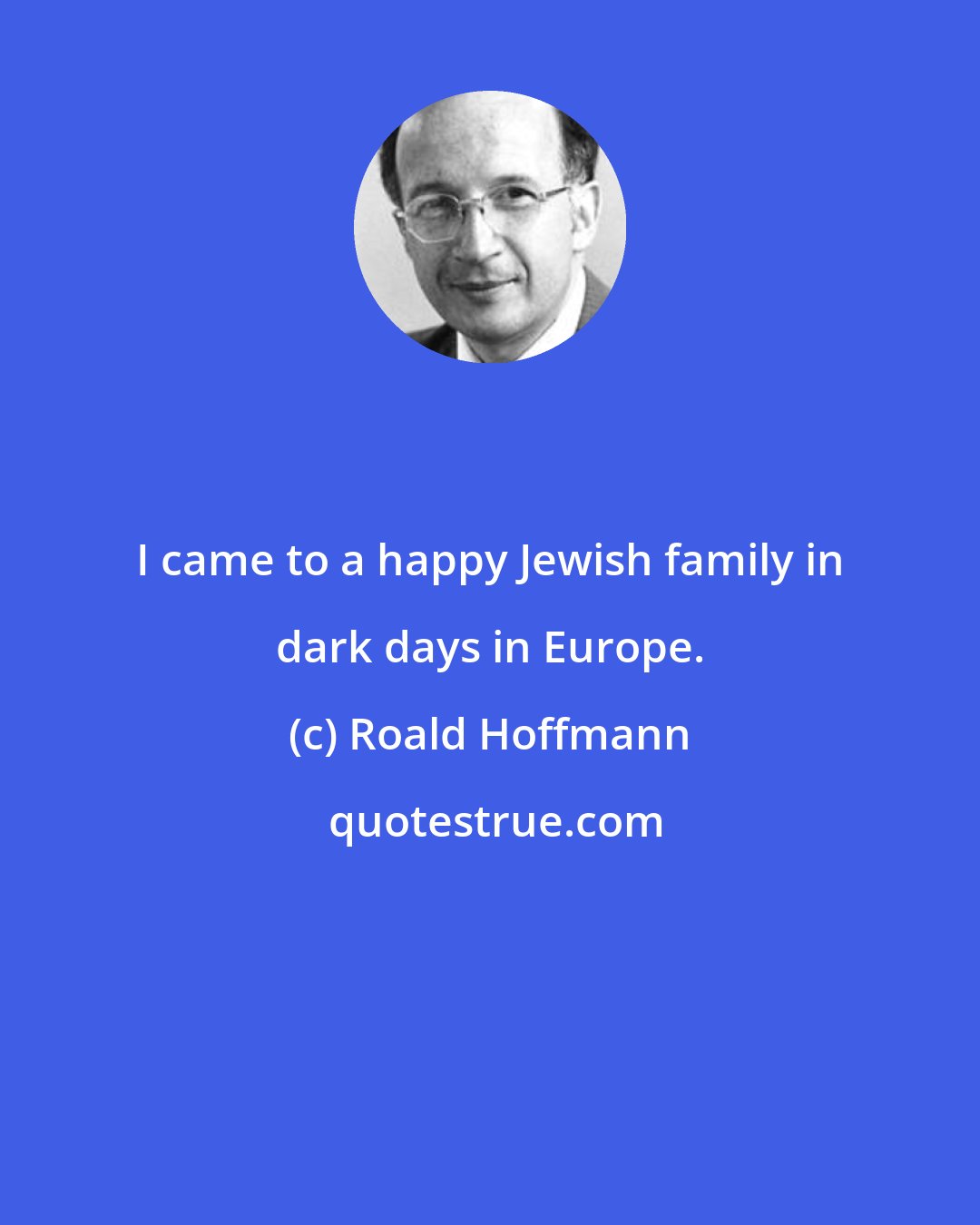 Roald Hoffmann: I came to a happy Jewish family in dark days in Europe.